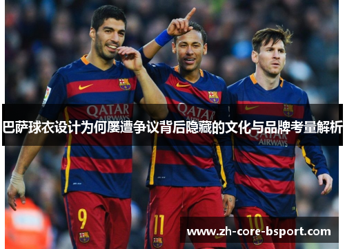 巴萨球衣设计为何屡遭争议背后隐藏的文化与品牌考量解析