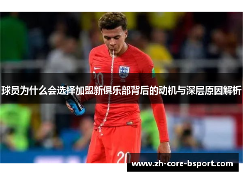 球员为什么会选择加盟新俱乐部背后的动机与深层原因解析