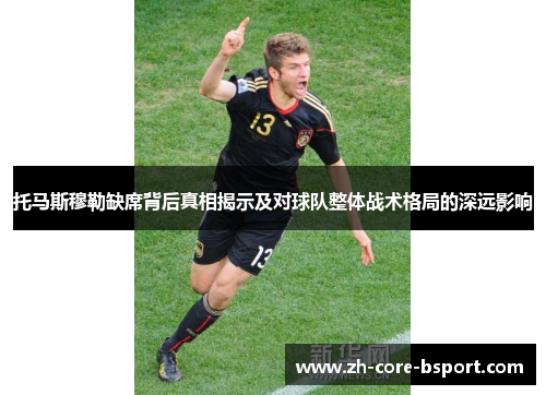 托马斯穆勒缺席背后真相揭示及对球队整体战术格局的深远影响