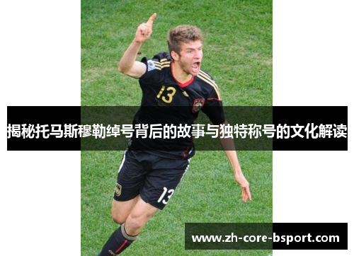 揭秘托马斯穆勒绰号背后的故事与独特称号的文化解读