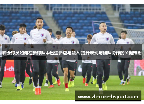 转会球员如何在新球队中迅速适应与融入 提升表现与团队协作的关键策略