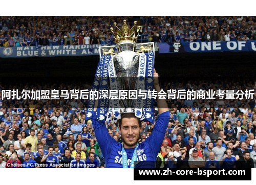 阿扎尔加盟皇马背后的深层原因与转会背后的商业考量分析
