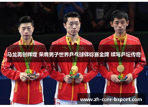 马龙再创辉煌 荣膺男子世界乒乓球锦标赛金牌 续写乒坛传奇