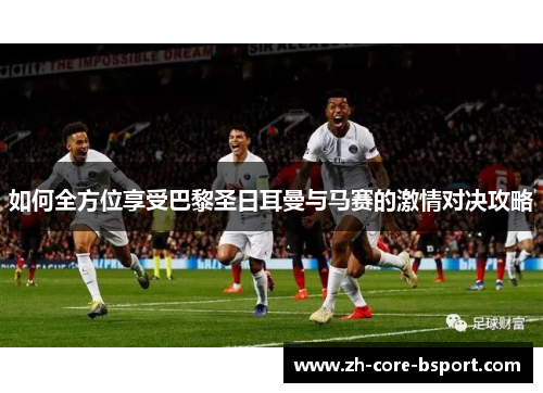 如何全方位享受巴黎圣日耳曼与马赛的激情对决攻略