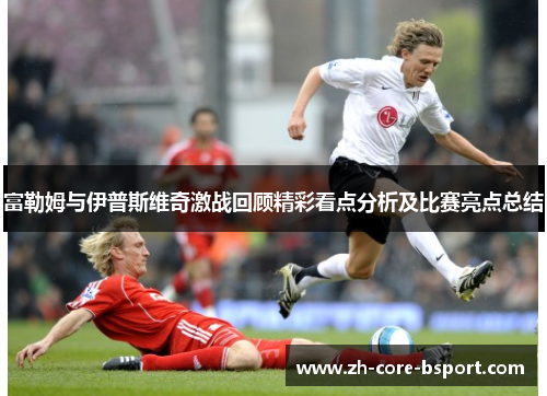富勒姆与伊普斯维奇激战回顾精彩看点分析及比赛亮点总结