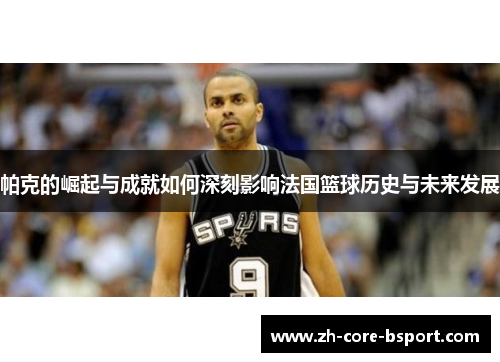帕克的崛起与成就如何深刻影响法国篮球历史与未来发展