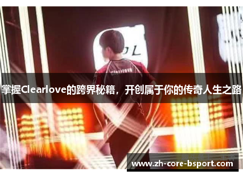 掌握Clearlove的跨界秘籍，开创属于你的传奇人生之路