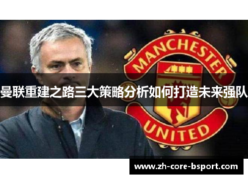 曼联重建之路三大策略分析如何打造未来强队