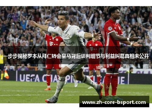 一步步揭秘罗本从拜仁转会皇马背后谈判细节与利益纠葛真相未公开