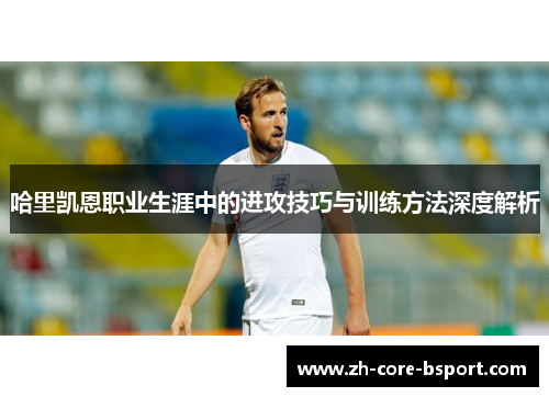 哈里凯恩职业生涯中的进攻技巧与训练方法深度解析