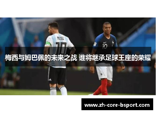 梅西与姆巴佩的未来之战 谁将继承足球王座的荣耀