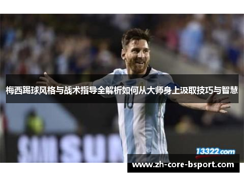 梅西踢球风格与战术指导全解析如何从大师身上汲取技巧与智慧