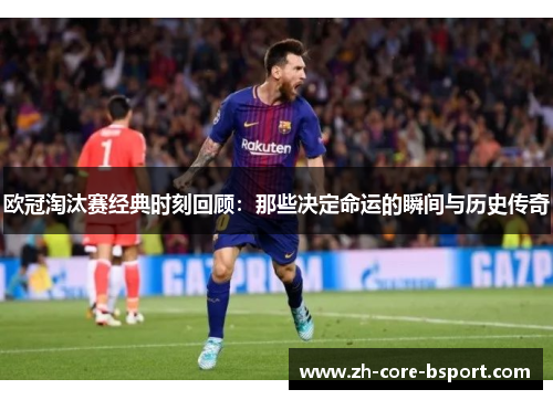 欧冠淘汰赛经典时刻回顾：那些决定命运的瞬间与历史传奇
