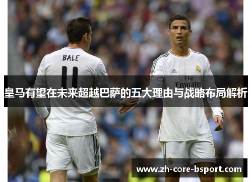 皇马有望在未来超越巴萨的五大理由与战略布局解析