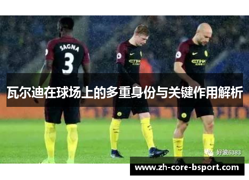 瓦尔迪在球场上的多重身份与关键作用解析