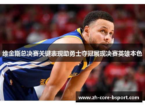 维金斯总决赛关键表现助勇士夺冠展现决赛英雄本色
