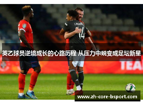 英乙球员逆境成长的心路历程 从压力中蜕变成足坛新星 英乙球员逆境成长的心路历程 从压力中蜕变成足坛新星