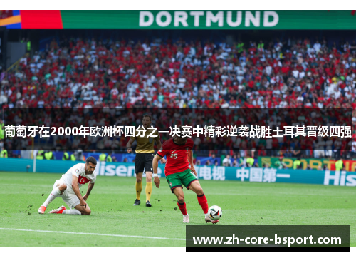 葡萄牙在2000年欧洲杯四分之一决赛中精彩逆袭战胜土耳其晋级四强 葡萄牙在2000年欧洲杯四分之一决赛中精彩逆袭战胜土耳其晋级四强