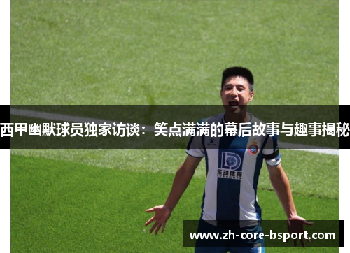 西甲幽默球员独家访谈：笑点满满的幕后故事与趣事揭秘