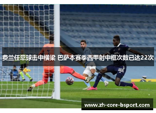 费兰任意球击中横梁 巴萨本赛季西甲射中框次数已达22次