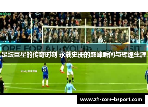 足坛巨星的传奇时刻 永载史册的巅峰瞬间与辉煌生涯