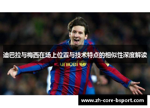 迪巴拉与梅西在场上位置与技术特点的相似性深度解读