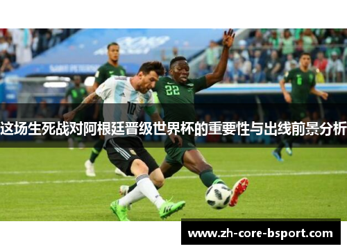 这场生死战对阿根廷晋级世界杯的重要性与出线前景分析