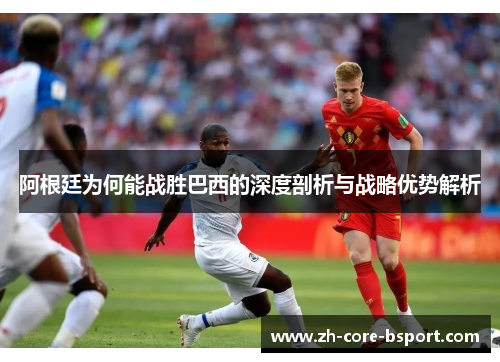 阿根廷为何能战胜巴西的深度剖析与战略优势解析