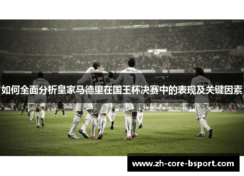 如何全面分析皇家马德里在国王杯决赛中的表现及关键因素