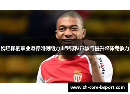 姆巴佩的职业道德如何助力重塑球队形象与提升整体竞争力 姆巴佩的职业道德如何助力重塑球队形象与提升整体竞争力