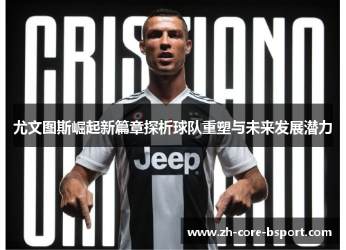 尤文图斯崛起新篇章探析球队重塑与未来发展潜力 尤文图斯崛起新篇章探析球队重塑与未来发展潜力