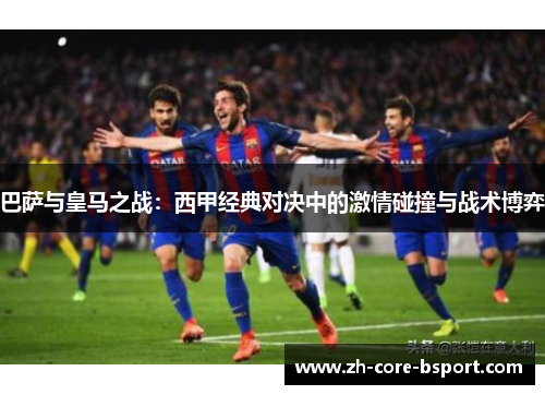 巴萨与皇马之战:西甲经典对决中的激情碰撞与战术博弈 巴萨与皇马之战:西甲经典对决中的激情碰撞与战术博弈