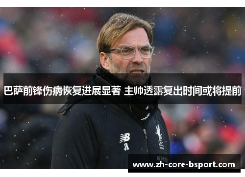 巴萨前锋伤病恢复进展显著 主帅透露复出时间或将提前 巴萨前锋伤病恢复进展显著 主帅透露复出时间或将提前