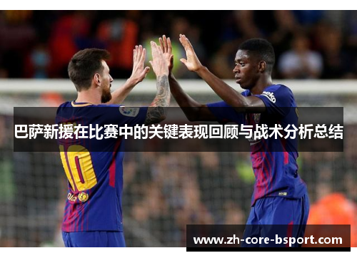 巴萨新援在比赛中的关键表现回顾与战术分析总结 巴萨新援在比赛中的关键表现回顾与战术分析总结