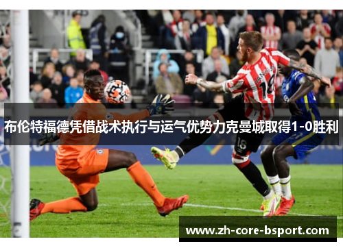 布伦特福德凭借战术执行与运气优势力克曼城取得1-0胜利 布伦特福德凭借战术执行与运气优势力克曼城取得1-0胜利