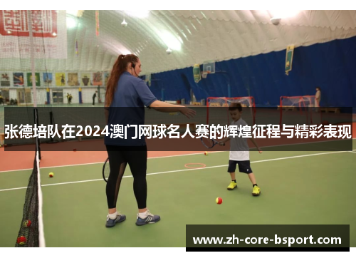 张德培队在2024澳门网球名人赛的辉煌征程与精彩表现