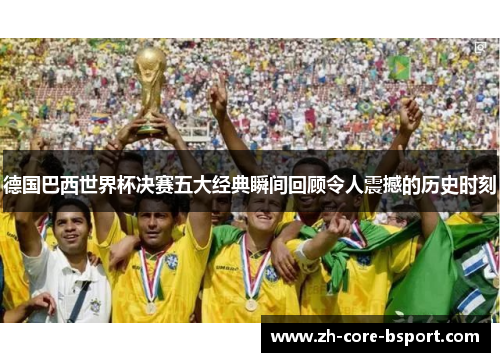德国巴西世界杯决赛五大经典瞬间回顾令人震撼的历史时刻 德国巴西世界杯决赛五大经典瞬间回顾令人震撼的历史时刻