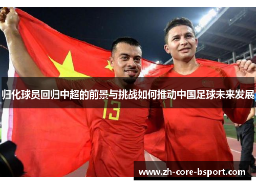 归化球员回归中超的前景与挑战如何推动中国足球未来发展 归化球员回归中超的前景与挑战如何推动中国足球未来发展