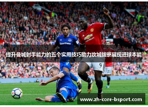 提升曼城射手能力的五个实用技巧助力攻城拔寨展现进球本能