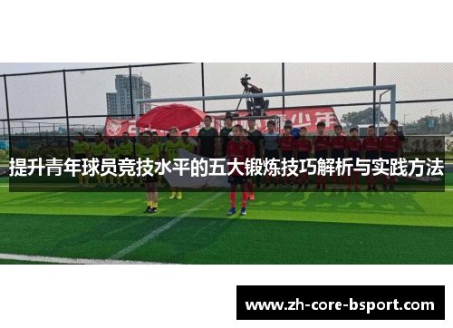 提升青年球员竞技水平的五大锻炼技巧解析与实践方法 提升青年球员竞技水平的五大锻炼技巧解析与实践方法