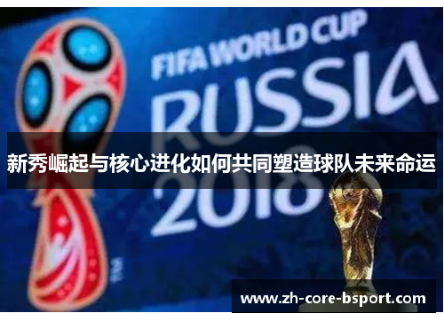 新秀崛起与核心进化如何共同塑造球队未来命运 新秀崛起与核心进化如何共同塑造球队未来命运