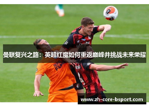 曼联复兴之路:英超红魔如何重返巅峰并挑战未来荣耀 曼联复兴之路:英超红魔如何重返巅峰并挑战未来荣耀