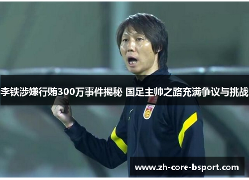 李铁涉嫌行贿300万事件揭秘 国足主帅之路充满争议与挑战 李铁涉嫌行贿300万事件揭秘 国足主帅之路充满争议与挑战