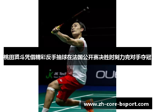 桃田贤斗凭借精彩反手抽球在法国公开赛决胜时刻力克对手夺冠 桃田贤斗凭借精彩反手抽球在法国公开赛决胜时刻力克对手夺冠