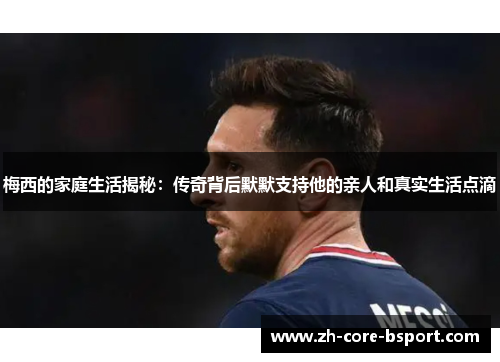 梅西的家庭生活揭秘:传奇背后默默支持他的亲人和真实生活点滴 梅西的家庭生活揭秘:传奇背后默默支持他的亲人和真实生活点滴