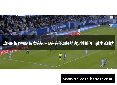 以组织核心视角解读恰尔汗奥卢在美洲杯的决定性价值与战术影响力 以组织核心视角解读恰尔汗奥卢在美洲杯的决定性价值与战术影响力