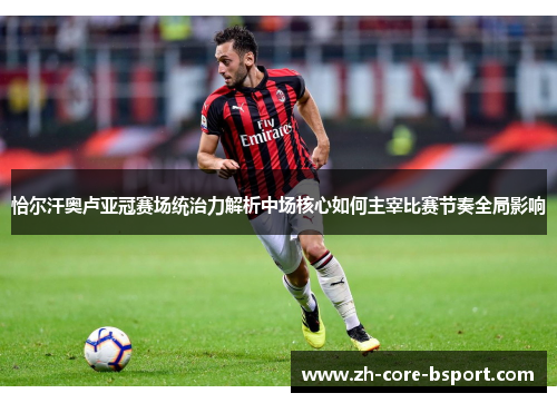 恰尔汗奥卢亚冠赛场统治力解析中场核心如何主宰比赛节奏全局影响 恰尔汗奥卢亚冠赛场统治力解析中场核心如何主宰比赛节奏全局影响