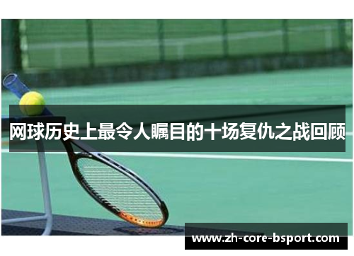 网球历史上最令人瞩目的十场复仇之战回顾