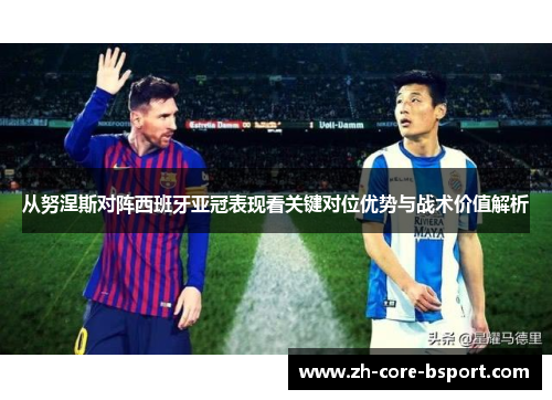 从努涅斯对阵西班牙亚冠表现看关键对位优势与战术价值解析 从努涅斯对阵西班牙亚冠表现看关键对位优势与战术价值解析