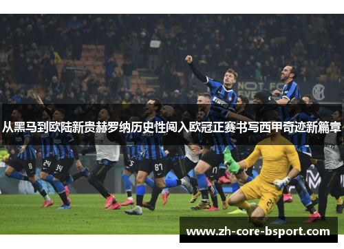 从黑马到欧陆新贵赫罗纳历史性闯入欧冠正赛书写西甲奇迹新篇章
